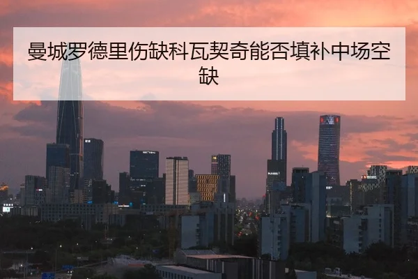 曼城罗德里伤缺科瓦契奇能否填补中场空缺