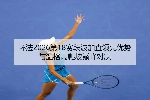 环法2026第18赛段波加查领先优势与温格高爬坡巅峰对决