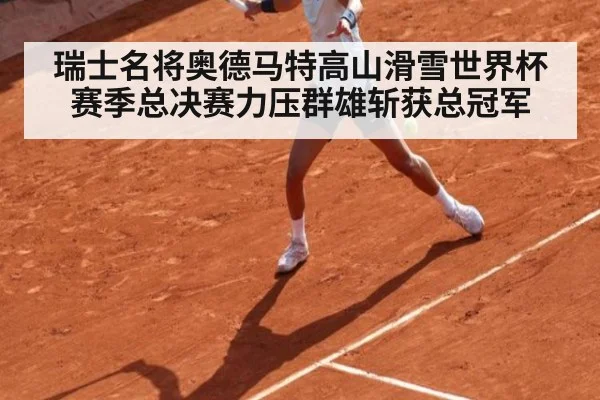 瑞士名将奥德马特高山滑雪世界杯赛季总决赛力压群雄斩获总冠军