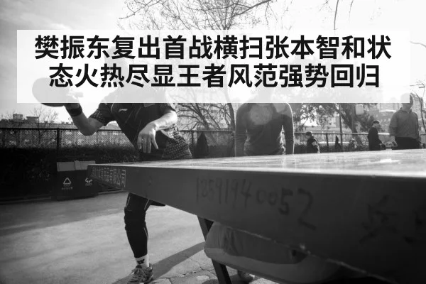樊振东复出首战横扫张本智和状态火热尽显王者风范强势回归