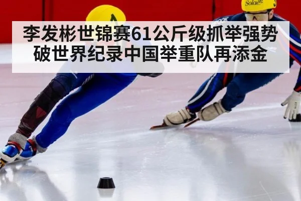 李发彬世锦赛61公斤级抓举强势破世界纪录中国举重队再添金
