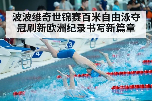 波波维奇世锦赛百米自由泳夺冠刷新欧洲纪录书写新篇章
