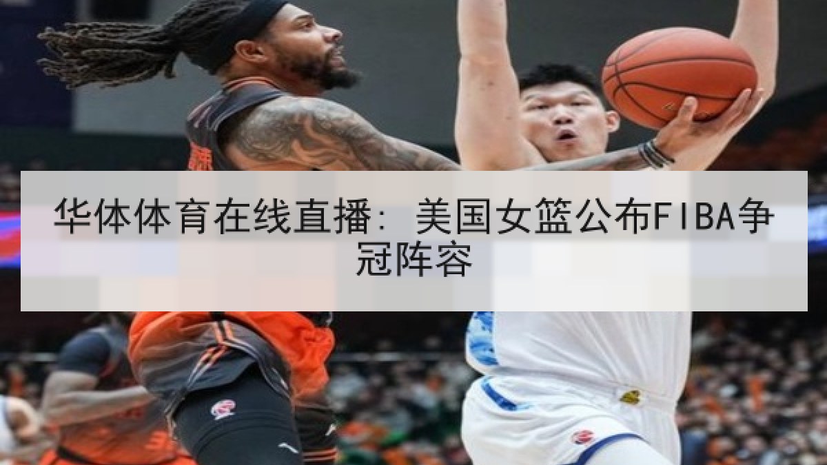 华体体育在线直播: 美国女篮公布FIBA争冠阵容 华体体育在线直播: 美国女篮公布FIBA争冠阵容
