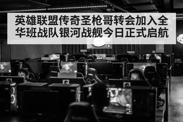 英雄联盟传奇圣枪哥转会加入全华班战队银河战舰今日正式启航